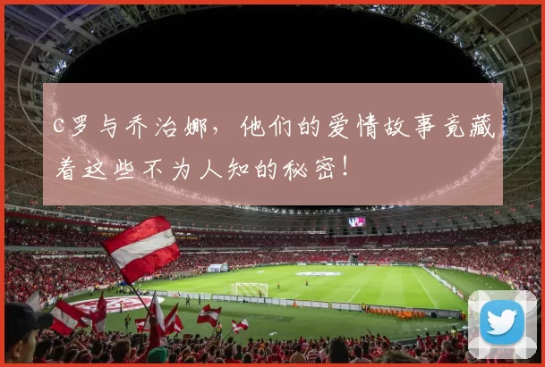 c罗与乔治娜，他们的爱情故事竟藏着这些不为人知的秘密！